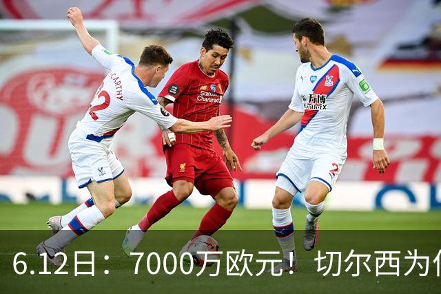 6.12日：7000万欧元！切尔西为何用天价锁死库库雷利亚的西甲梦？